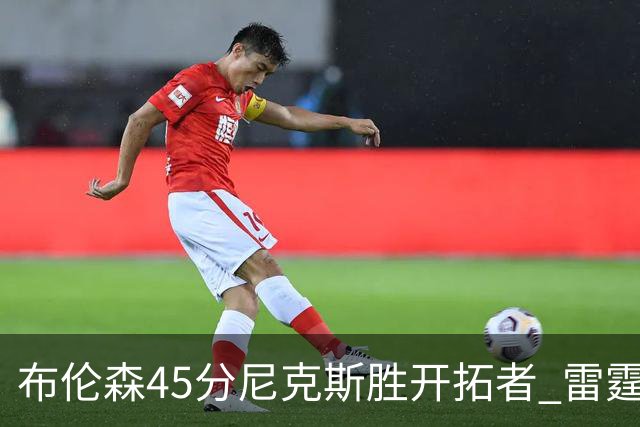 布伦森45分尼克斯胜开拓者 雷霆重回西部第一